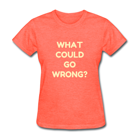 Women's What Could Go Wrong T-Shirt - heather coral